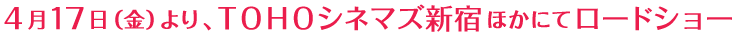 4月17日（金）より、ＴＯＨＯシネマズ新宿ほかにてロードショー